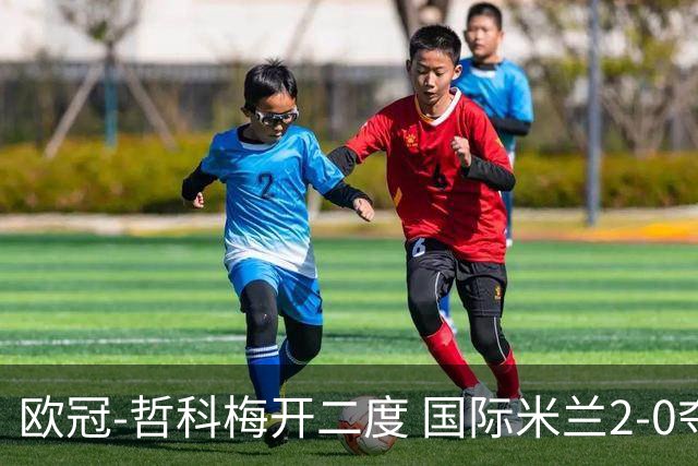 欧冠-哲科梅开二度 国际米兰2-0夺3连胜提前出线